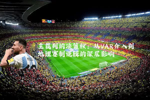主裁判的决策权：从VAR介入到地理赛制逻辑的深层影响