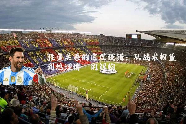胜负关系的底层逻辑：从战术权重到地理博弈的解构