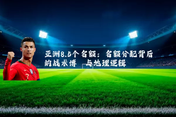 亚洲8.5个名额：名额分配背后的战术博弈与地理逻辑