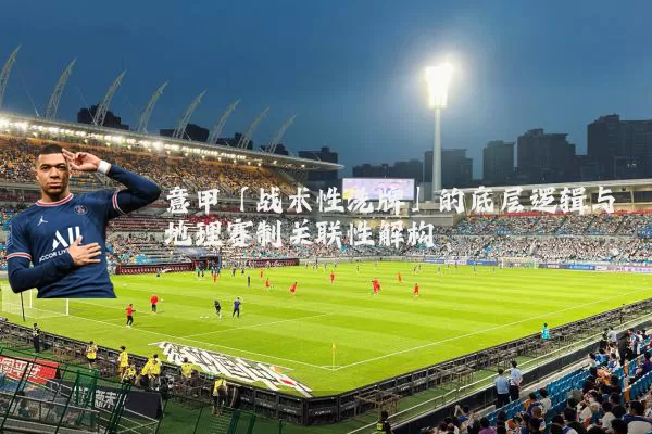 意甲「战术性洗牌」的底层逻辑与地理赛制关联性解构