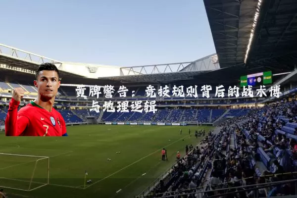 黄牌警告：竞技规则背后的战术博弈与地理逻辑