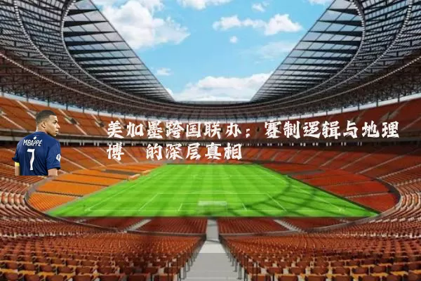 美加墨跨国联办：赛制逻辑与地理博弈的深层真相