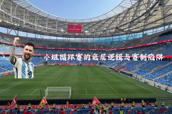 小组循环赛的底层逻辑与赛制陷阱