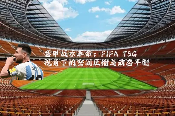 意甲战术革命：FIFA TSG视角下的空间压缩与动态平衡